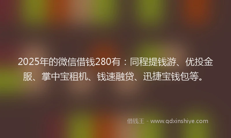 2025年的微信借钱280有：同程提钱游、优投金服、掌中宝租机、钱速融贷、迅捷宝钱包等。