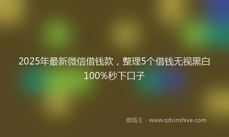 2025年最新微信借钱款，整理5个借钱无视黑白100%秒下口子