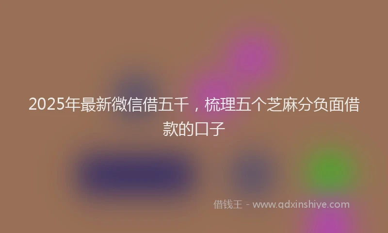 2025年最新微信借五千，梳理五个芝麻分负面借款的口子