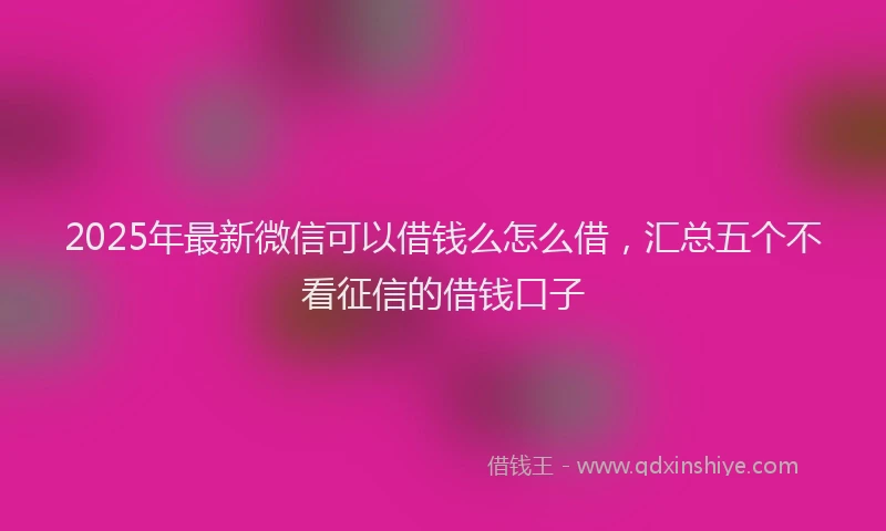 2025年最新微信可以借钱么怎么借，汇总五个不看征信的借钱口子