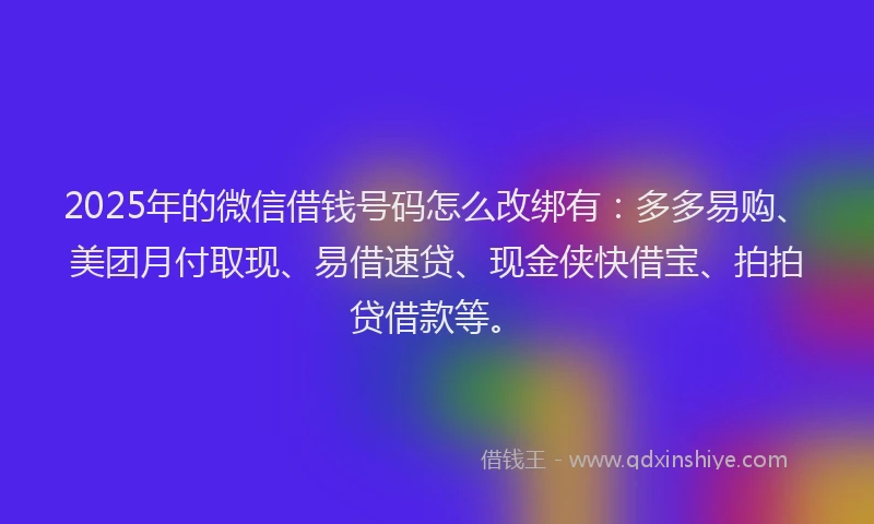 2025年的微信借钱号码怎么改绑有：多多易购、美团月付取现、易借速贷、现金侠快借宝、拍拍贷借款等。