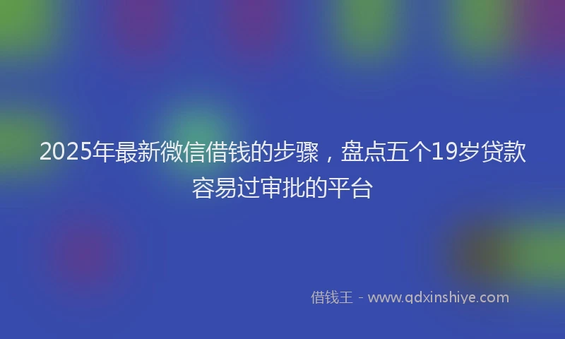 2025年最新微信借钱的步骤，盘点五个19岁贷款容易过审批的平台