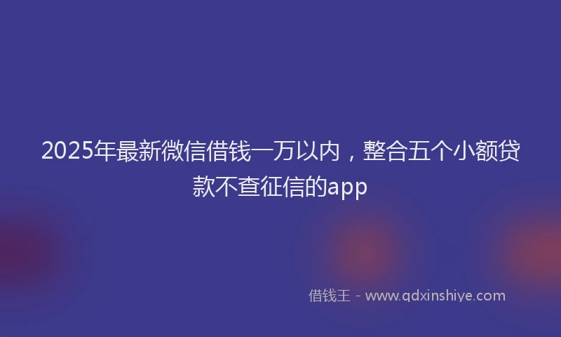 2025年最新微信借钱一万以内，整合五个小额贷款不查征信的app