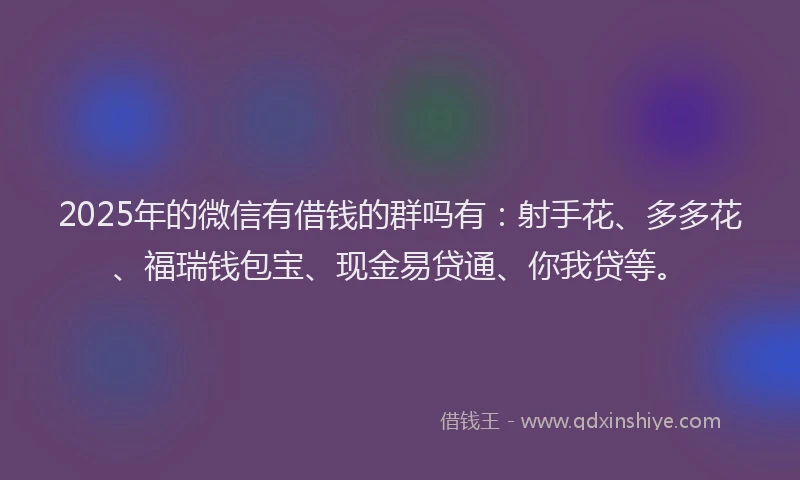 2025年的微信有借钱的群吗有：射手花、多多花、福瑞钱包宝、现金易贷通、你我贷等。