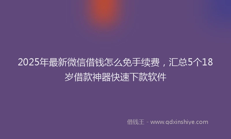 2025年最新微信借钱怎么免手续费，汇总5个18岁借款神器快速下款软件