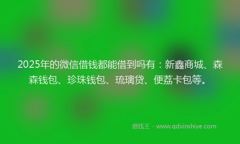 2025年的微信借钱都能借到吗有：新鑫商城、森森钱包、珍珠钱包、琉璃贷、便荔卡包等。