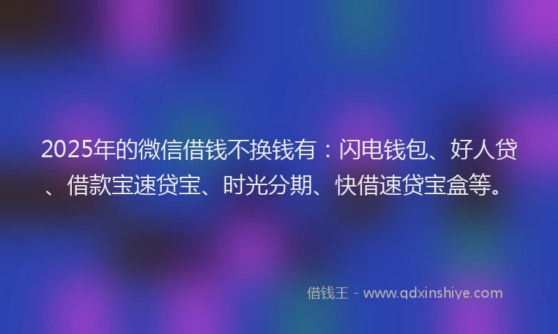 2025年的微信借钱不换钱有：闪电钱包、好人贷、借款宝速贷宝、时光分期、快借速贷宝盒等。