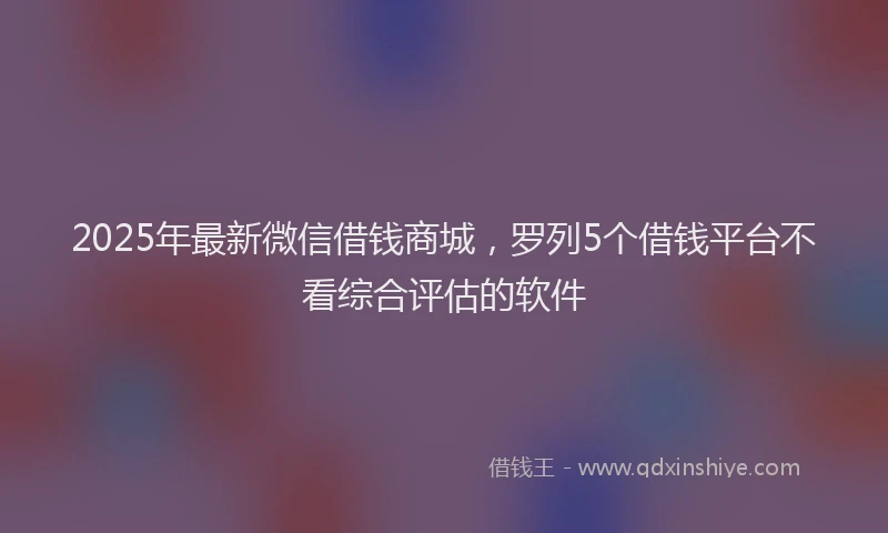 2025年最新微信借钱商城，罗列5个借钱平台不看综合评估的软件