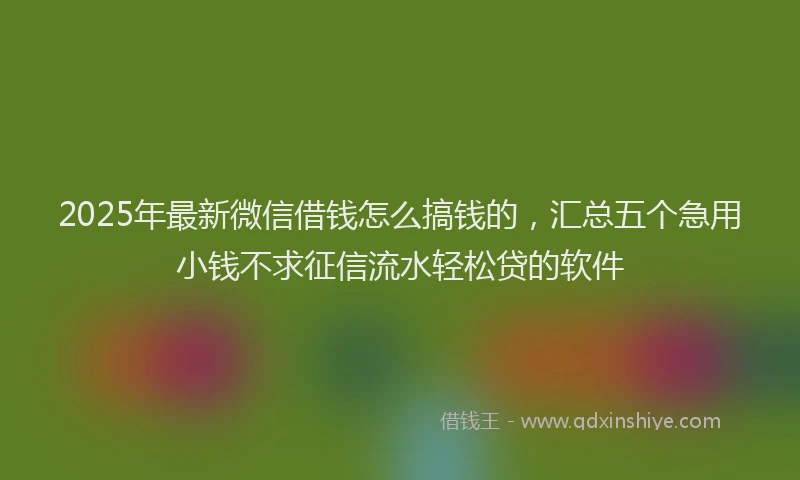 2025年最新微信借钱怎么搞钱的，汇总五个急用小钱不求征信流水轻松贷的软件