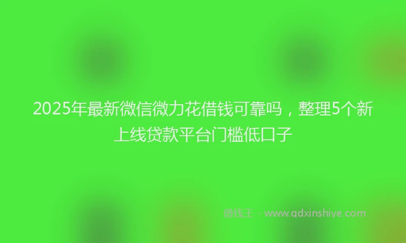 2025年最新微信微力花借钱可靠吗，整理5个新上线贷款平台门槛低口子