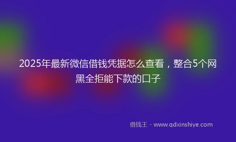 2025年最新微信借钱凭据怎么查看，整合5个网黑全拒能下款的口子