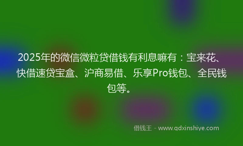 2025年的微信微粒贷借钱有利息嘛有：宝来花、快借速贷宝盒、沪商易借、乐享Pro钱包、全民钱包等。