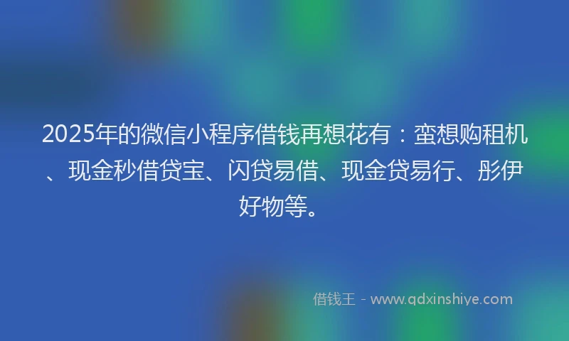 2025年的微信小程序借钱再想花有：蛮想购租机、现金秒借贷宝、闪贷易借、现金贷易行、彤伊好物等。
