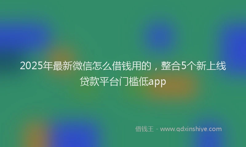 2025年最新微信怎么借钱用的，整合5个新上线贷款平台门槛低app