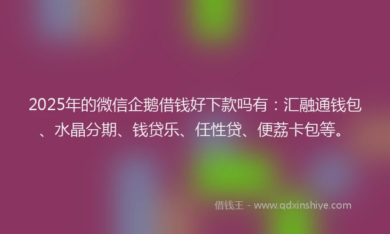 2025年的微信企鹅借钱好下款吗有：汇融通钱包、水晶分期、钱贷乐、任性贷、便荔卡包等。