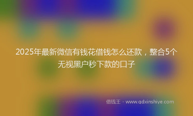 2025年最新微信有钱花借钱怎么还款，整合5个无视黑户秒下款的口子