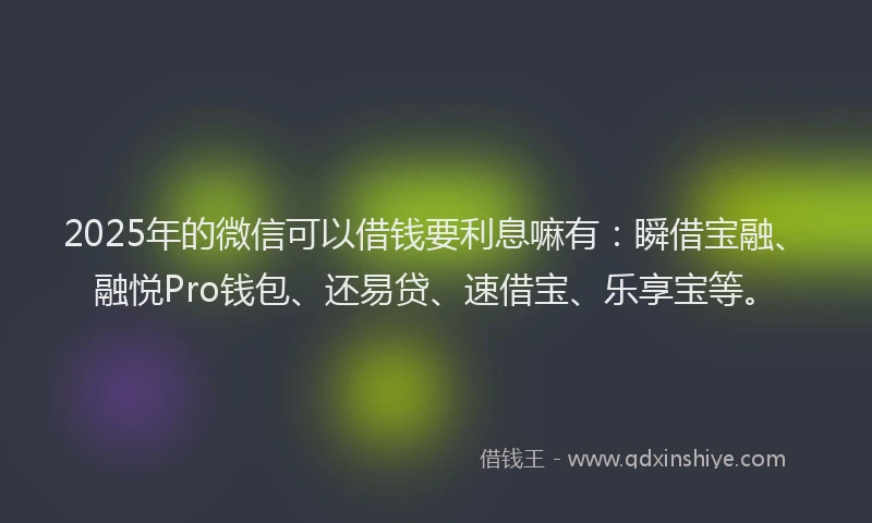2025年的微信可以借钱要利息嘛有：瞬借宝融、融悦Pro钱包、还易贷、速借宝、乐享宝等。