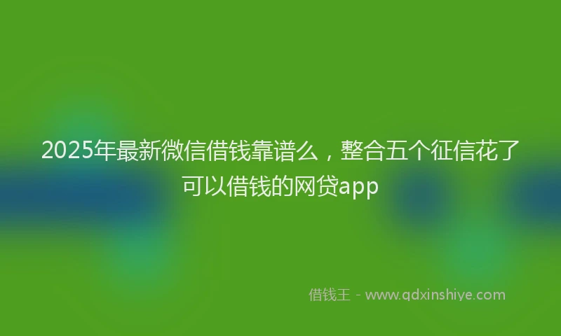 2025年最新微信借钱靠谱么，整合五个征信花了可以借钱的网贷app