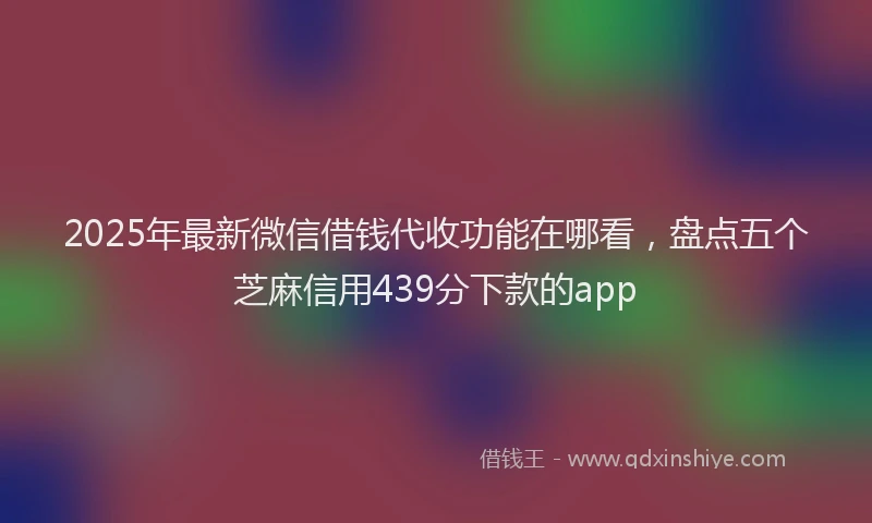 2025年最新微信借钱代收功能在哪看，盘点五个芝麻信用439分下款的app
