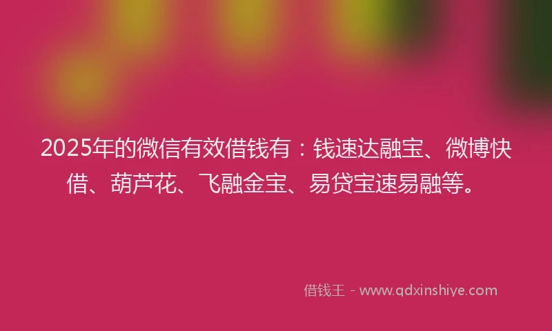 2025年的微信有效借钱有：钱速达融宝、微博快借、葫芦花、飞融金宝、易贷宝速易融等。