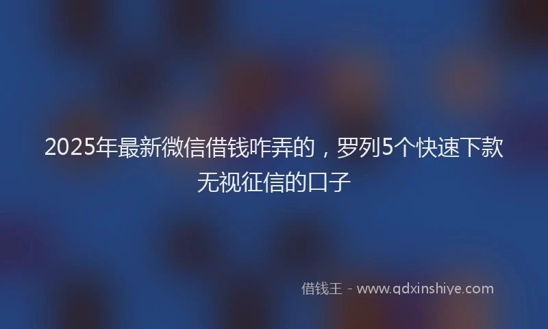 2025年最新微信借钱咋弄的，罗列5个快速下款无视征信的口子