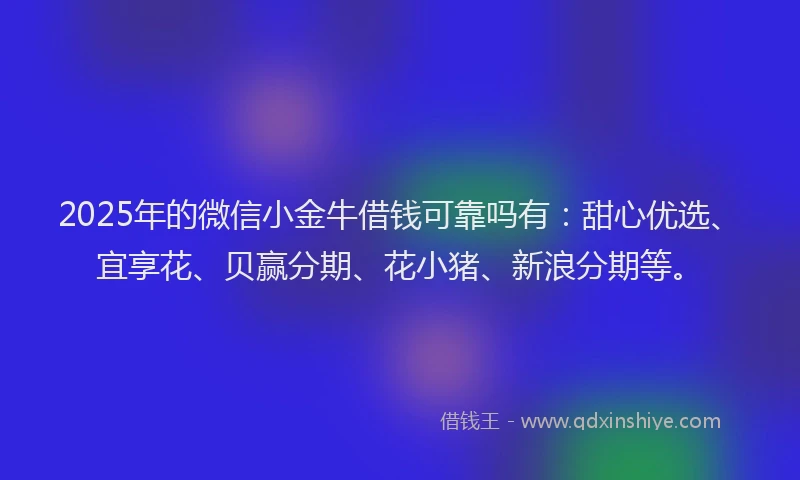 2025年的微信小金牛借钱可靠吗有：甜心优选、宜享花、贝赢分期、花小猪、新浪分期等。