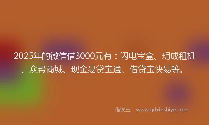 2025年的微信借3000元有：闪电宝盒、玥成租机、众帮商城、现金易贷宝通、借贷宝快易等。