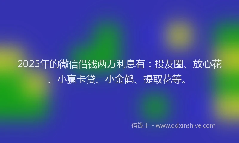 2025年的微信借钱两万利息有：投友圈、放心花、小赢卡贷、小金鹤、提取花等。