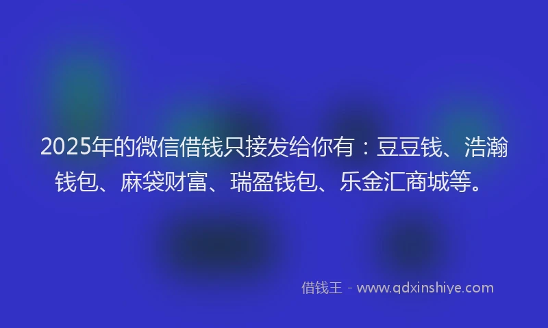 2025年的微信借钱只接发给你有：豆豆钱、浩瀚钱包、麻袋财富、瑞盈钱包、乐金汇商城等。