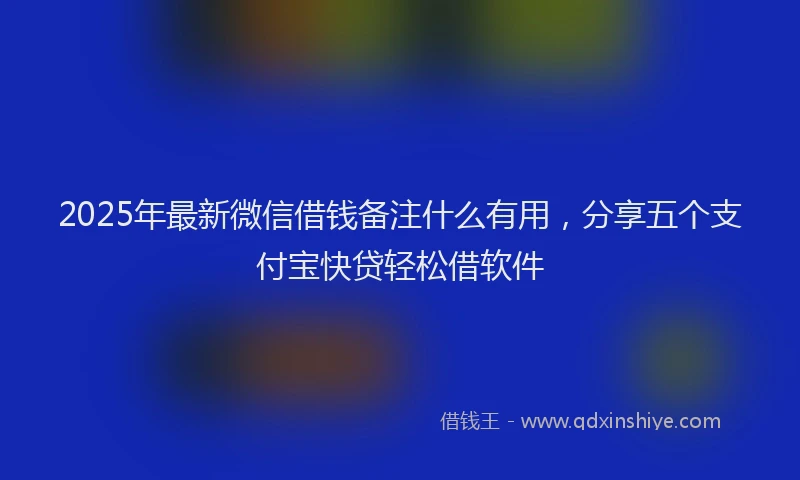 2025年最新微信借钱备注什么有用，分享五个支付宝快贷轻松借软件