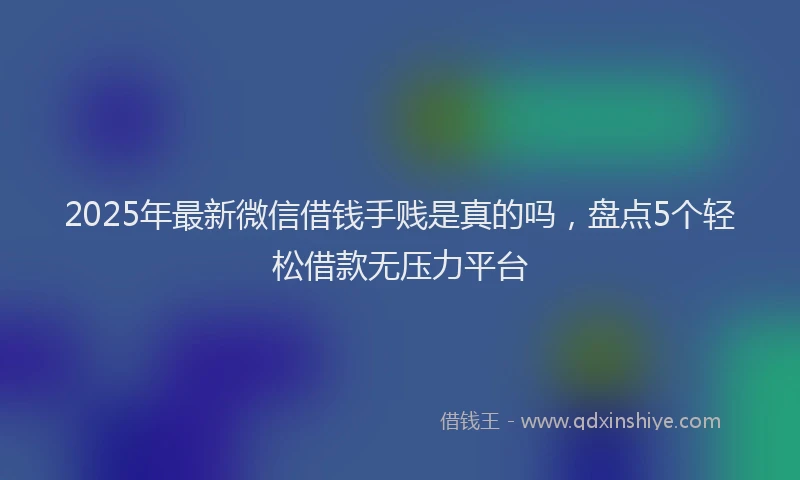 2025年最新微信借钱手贱是真的吗，盘点5个轻松借款无压力平台