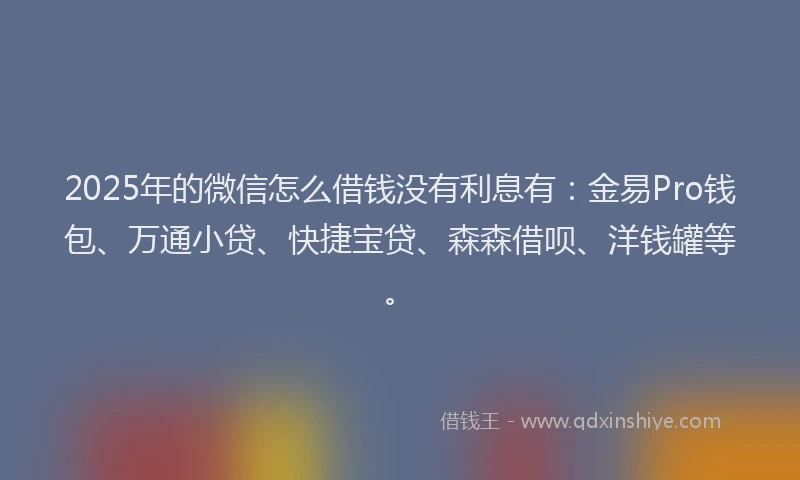 2025年的微信怎么借钱没有利息有：金易Pro钱包、万通小贷、快捷宝贷、森森借呗、洋钱罐等。