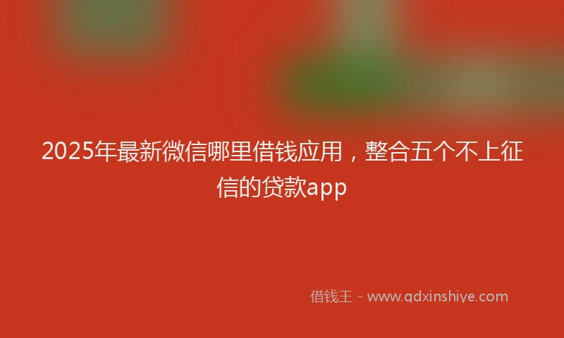 2025年最新微信哪里借钱应用，整合五个不上征信的贷款app