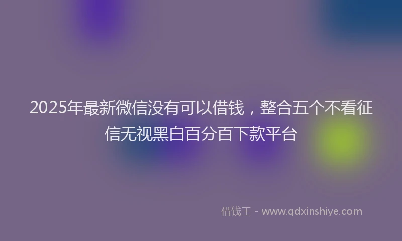 2025年最新微信没有可以借钱，整合五个不看征信无视黑白百分百下款平台