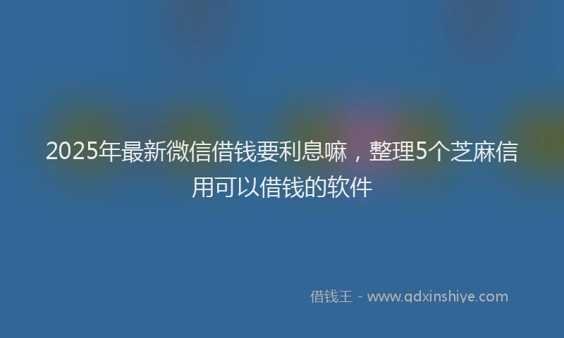 2025年最新微信借钱要利息嘛，整理5个芝麻信用可以借钱的软件
