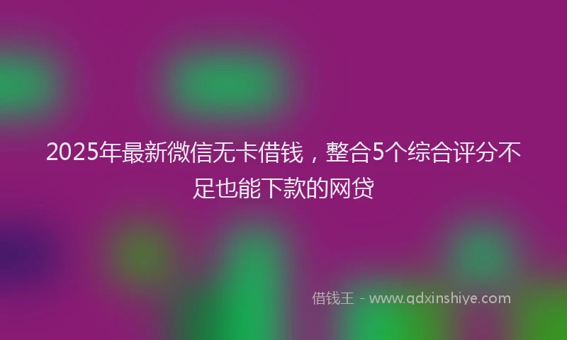 2025年最新微信无卡借钱，整合5个综合评分不足也能下款的网贷