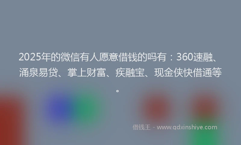 2025年的微信有人愿意借钱的吗有：360速融、涌泉易贷、掌上财富、疾融宝、现金侠快借通等。