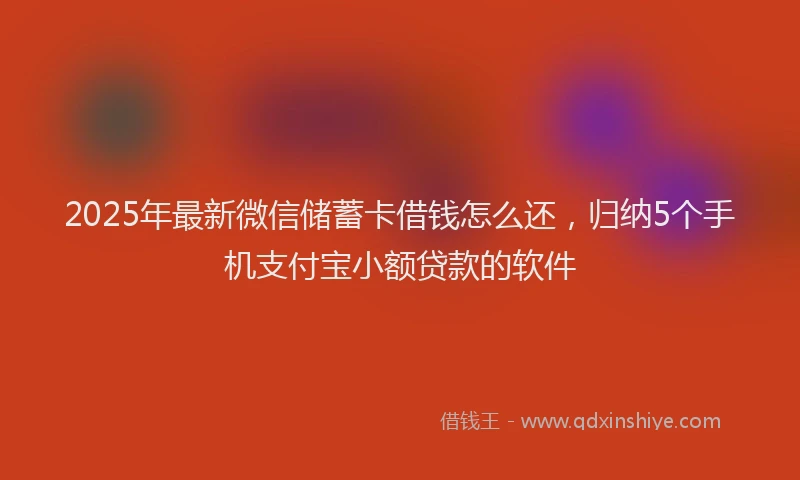 2025年最新微信储蓄卡借钱怎么还，归纳5个手机支付宝小额贷款的软件