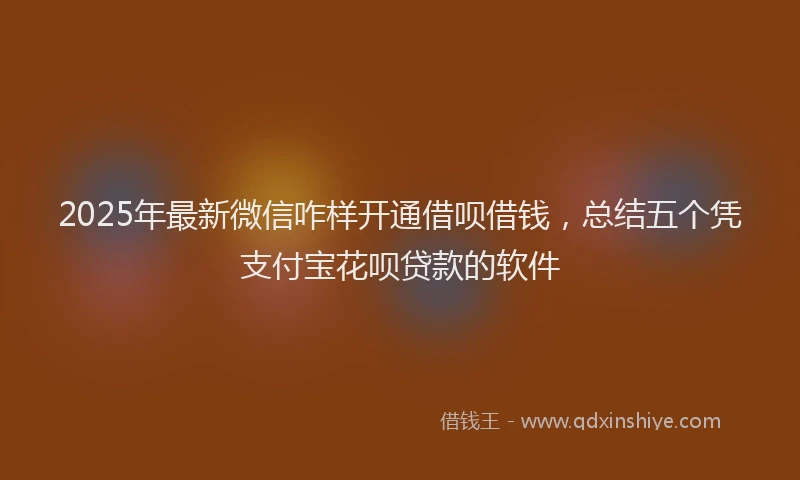 2025年最新微信咋样开通借呗借钱，总结五个凭支付宝花呗贷款的软件
