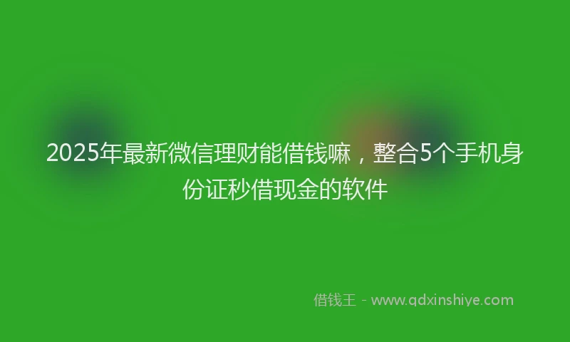 2025年最新微信理财能借钱嘛，整合5个手机身份证秒借现金的软件