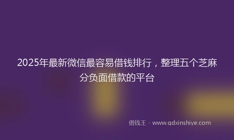 2025年最新微信最容易借钱排行，整理五个芝麻分负面借款的平台