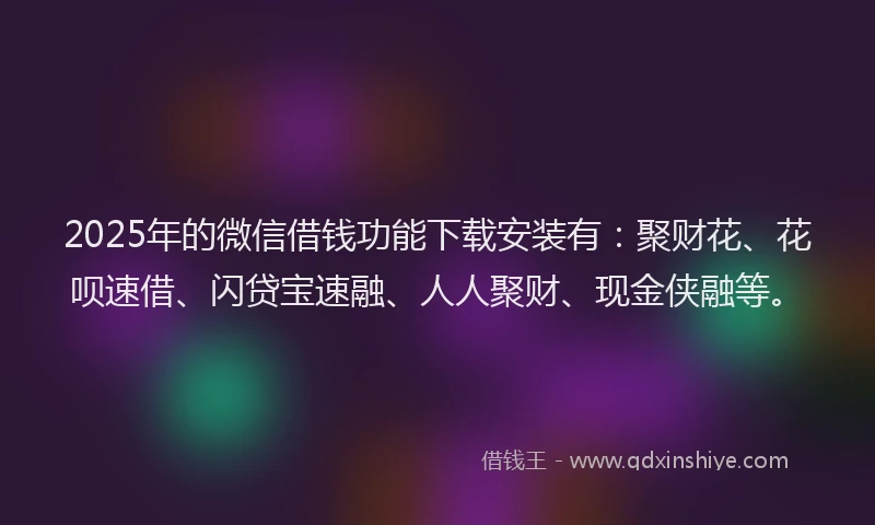 2025年的微信借钱功能下载安装有：聚财花、花呗速借、闪贷宝速融、人人聚财、现金侠融等。