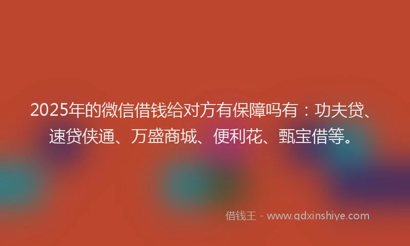 2025年的微信借钱给对方有保障吗有：功夫贷、速贷侠通、万盛商城、便利花、甄宝借等。