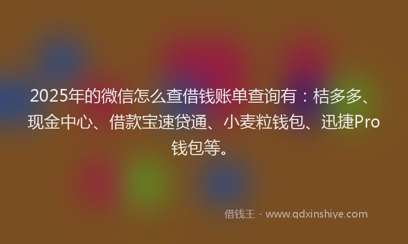 2025年的微信怎么查借钱账单查询有：桔多多、现金中心、借款宝速贷通、小麦粒钱包、迅捷Pro钱包等。