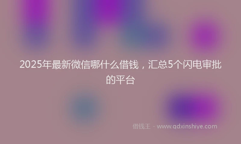 2025年最新微信哪什么借钱，汇总5个闪电审批的平台
