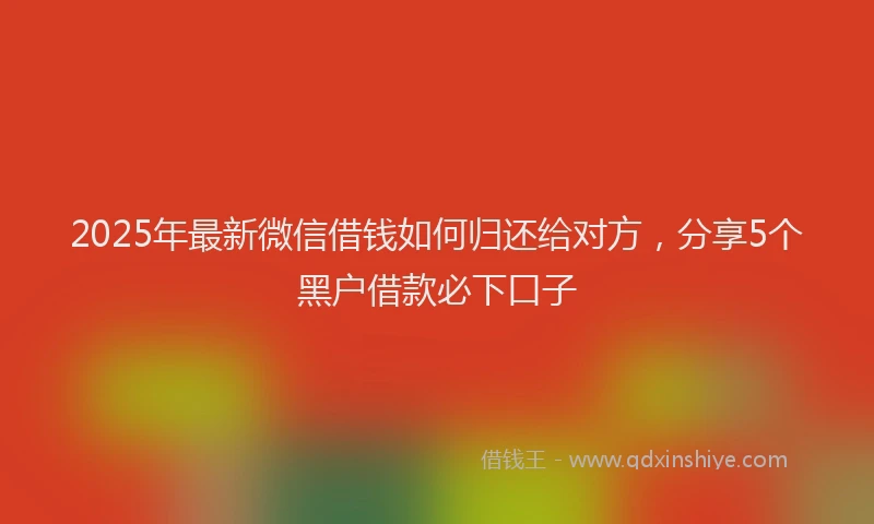 2025年最新微信借钱如何归还给对方，分享5个黑户借款必下口子