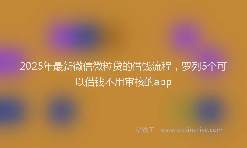 2025年最新微信微粒贷的借钱流程，罗列5个可以借钱不用审核的app