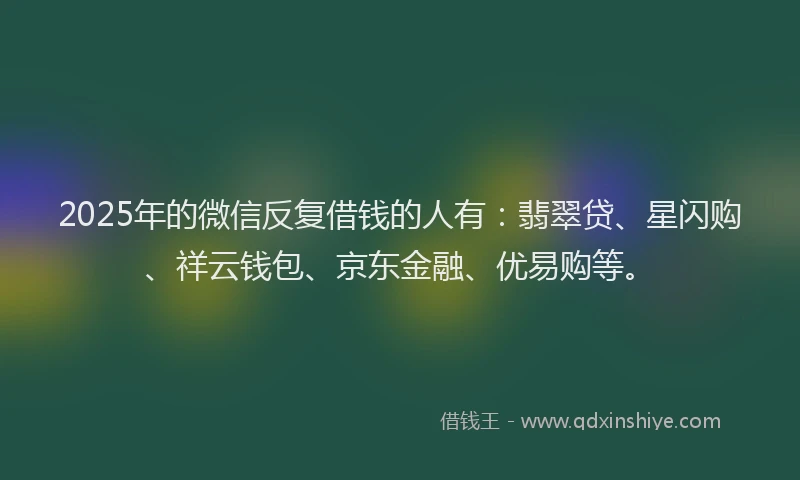 2025年的微信反复借钱的人有：翡翠贷、星闪购、祥云钱包、京东金融、优易购等。