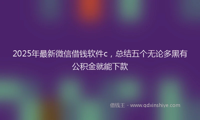 2025年最新微信借钱软件c，总结五个无论多黑有公积金就能下款