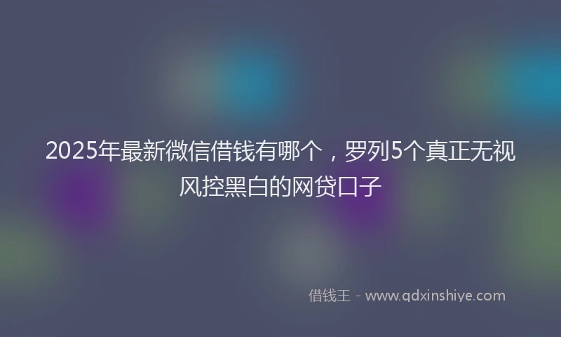2025年最新微信借钱有哪个，罗列5个真正无视风控黑白的网贷口子